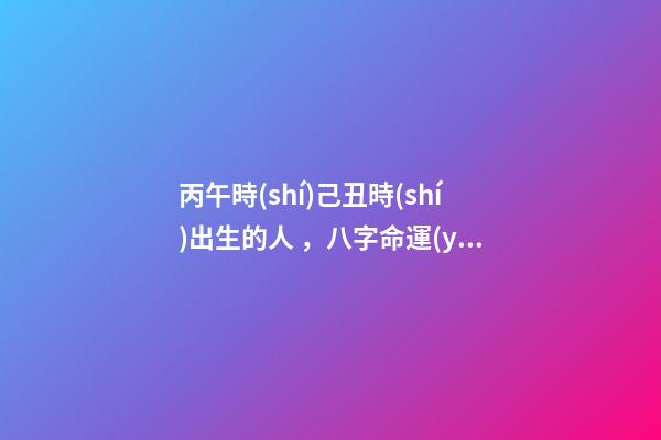 丙午時(shí)己丑時(shí)出生的人，八字命運(yùn)如何？